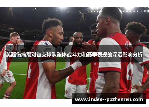 英超伤病潮对各支球队整体战斗力和赛季表现的深远影响分析 英超伤病潮对各支球队整体战斗力和赛季表现的深远影响分析