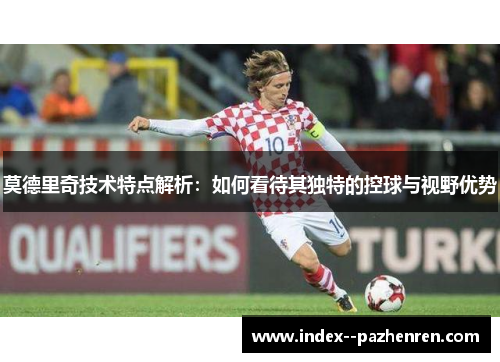 莫德里奇技术特点解析:如何看待其独特的控球与视野优势 莫德里奇技术特点解析:如何看待其独特的控球与视野优势