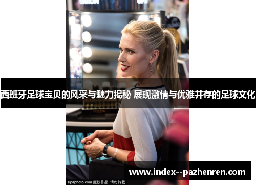 西班牙足球宝贝的风采与魅力揭秘 展现激情与优雅并存的足球文化 西班牙足球宝贝的风采与魅力揭秘 展现激情与优雅并存的足球文化