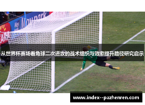 从世界杯赛场看角球二次进攻的战术组织与效率提升路径研究启示