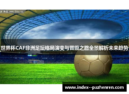 世界杯CAF非洲足坛格局演变与晋级之路全景解析未来趋势 世界杯CAF非洲足坛格局演变与晋级之路全景解析未来趋势