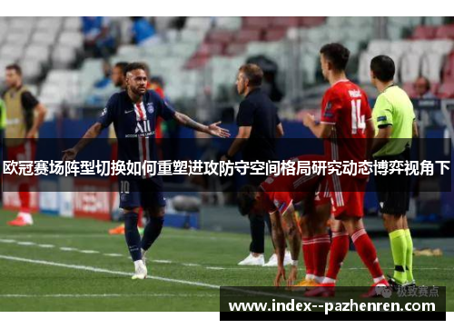 欧冠赛场阵型切换如何重塑进攻防守空间格局研究动态博弈视角下 欧冠赛场阵型切换如何重塑进攻防守空间格局研究动态博弈视角下