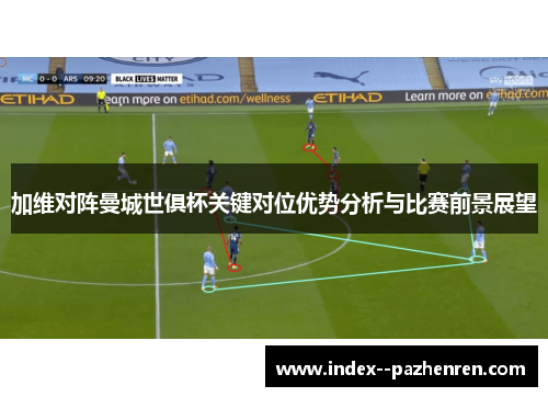 加维对阵曼城世俱杯关键对位优势分析与比赛前景展望 加维对阵曼城世俱杯关键对位优势分析与比赛前景展望
