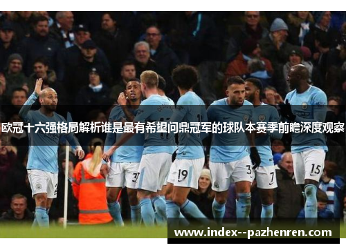 欧冠十六强格局解析谁是最有希望问鼎冠军的球队本赛季前瞻深度观察 欧冠十六强格局解析谁是最有希望问鼎冠军的球队本赛季前瞻深度观察
