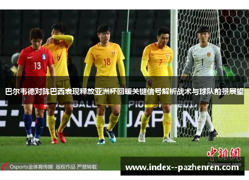 巴尔韦德对阵巴西表现释放亚洲杯回暖关键信号解析战术与球队前景展望