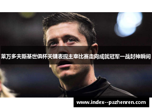 莱万多夫斯基世俱杯关键表现主宰比赛走向成就冠军一战封神瞬间