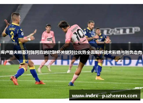 库卢塞夫斯基对阵阿森纳欧联杯关键对位优势全面解析战术影响与胜负走向