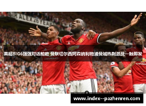 英超BIG6强强对话前瞻 曼联切尔西阿森纳利物浦曼城热刺激战一触即发