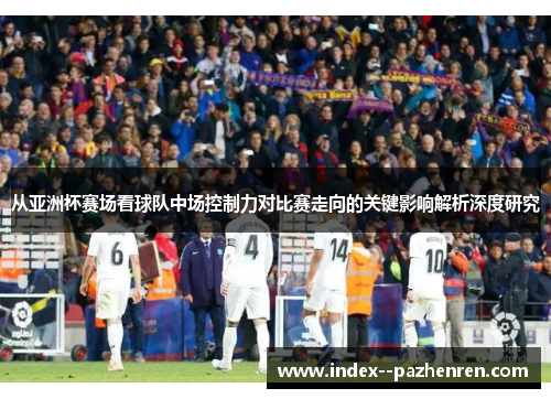 从亚洲杯赛场看球队中场控制力对比赛走向的关键影响解析深度研究