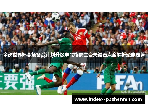 今夜世界杯赛场备战计划升级争冠格局生变关键看点全解析聚焦走势