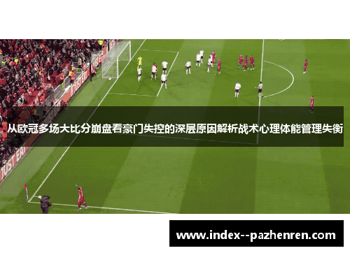 从欧冠多场大比分崩盘看豪门失控的深层原因解析战术心理体能管理失衡