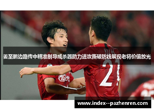 姜至鹏边路传中精准制导成杀器助力进攻撕破防线展现老将价值放光