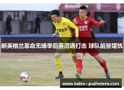 新英格兰革命无缘季后赛遭遇打击 球队前景堪忧