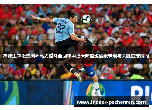 罗德里领衔美洲杯高光时刻全回顾中场大师的统治级表现与关键进球瞬间