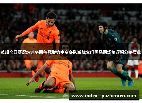 英超今日赛况综述争四争冠形势生变多队激战豪门黑马同场角逐积分榜震荡 英超今日赛况综述争四争冠形势生变多队激战豪门黑马同场角逐积分榜震荡