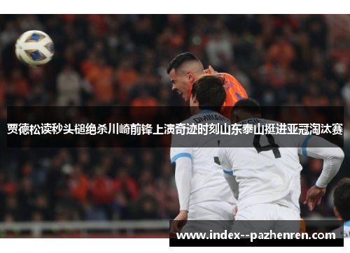 贾德松读秒头槌绝杀川崎前锋上演奇迹时刻山东泰山挺进亚冠淘汰赛