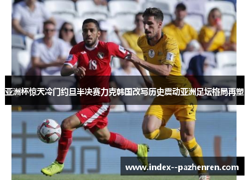 亚洲杯惊天冷门约旦半决赛力克韩国改写历史震动亚洲足坛格局再塑 亚洲杯惊天冷门约旦半决赛力克韩国改写历史震动亚洲足坛格局再塑