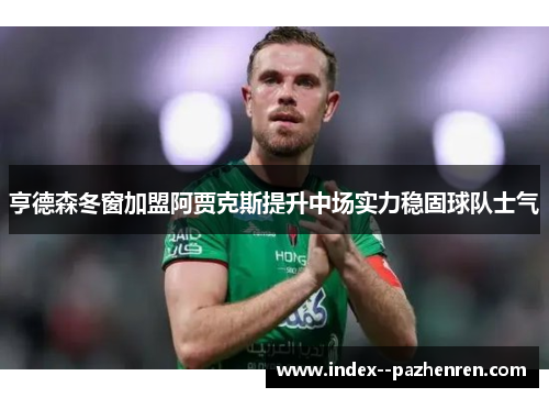 亨德森冬窗加盟阿贾克斯提升中场实力稳固球队士气