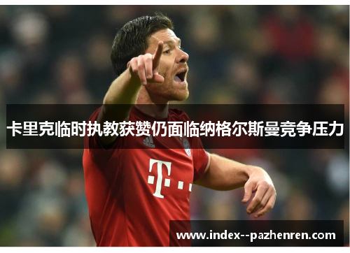 卡里克临时执教获赞仍面临纳格尔斯曼竞争压力 卡里克临时执教获赞仍面临纳格尔斯曼竞争压力