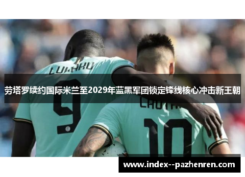 劳塔罗续约国际米兰至2029年蓝黑军团锁定锋线核心冲击新王朝 劳塔罗续约国际米兰至2029年蓝黑军团锁定锋线核心冲击新王朝