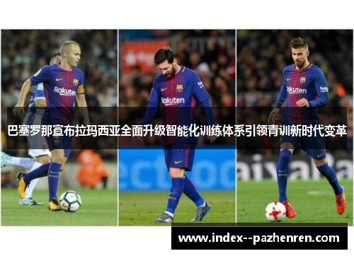 巴塞罗那宣布拉玛西亚全面升级智能化训练体系引领青训新时代变革