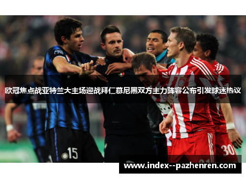 欧冠焦点战亚特兰大主场迎战拜仁慕尼黑双方主力阵容公布引发球迷热议