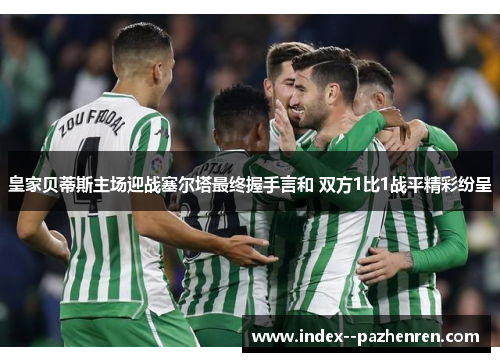 皇家贝蒂斯主场迎战塞尔塔最终握手言和 双方1比1战平精彩纷呈