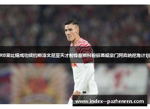 RB莱比锡成功续约斯洛文尼亚天才前锋塞斯科粉碎英超豪门阿森纳挖角计划