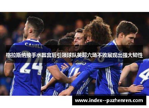 格拉斯纳接手水晶宫后引领球队英超六场不败展现出强大韧性