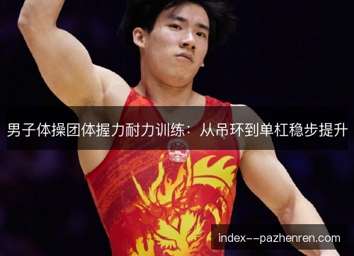 男子体操团体握力耐力训练:从吊环到单杠稳步提升 男子体操团体握力耐力训练:从吊环到单杠稳步提升